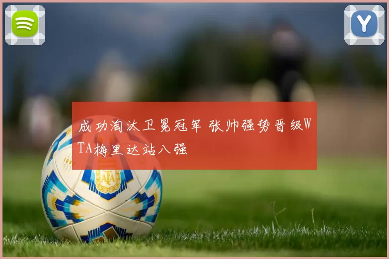 成功淘汰卫冕冠军 张帅强势晋级WTA梅里达站八强