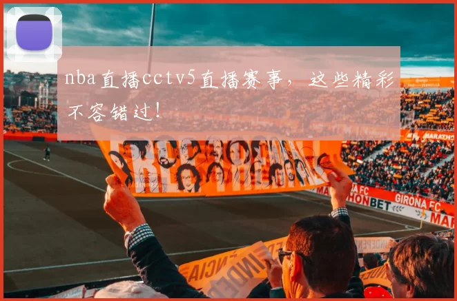 nba直播cctv5直播赛事,这些精彩不容错过!