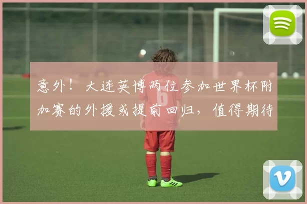 意外！大连英博两位参加世界杯附加赛的外援或提前回归，值得期待
