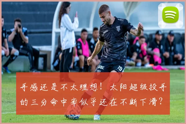 手感还是不太理想!太阳超级投手的三分命中率似乎还在不断下滑?