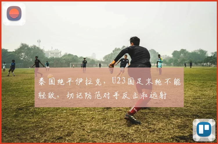 泰国绝平伊拉克,U23国足末轮不能轻敌,切记防范对手反击和远射