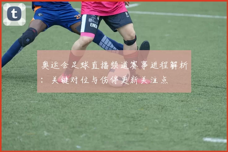 奥运会足球直播频道赛事进程解析：关键对位与伤停更新关注点