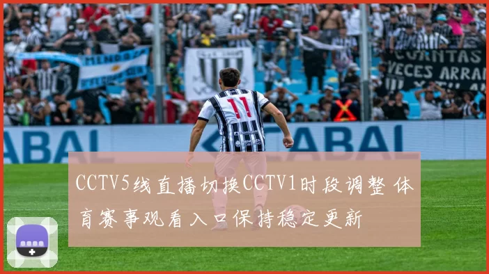 CCTV5线直播切换CCTV1时段调整 体育赛事观看入口保持稳定更新