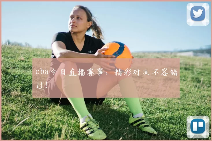 cba今日直播赛事，精彩对决不容错过！