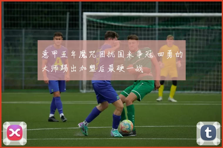 意甲五年魔咒困扰国米争冠 回勇的大师踢出加盟后最硬一战