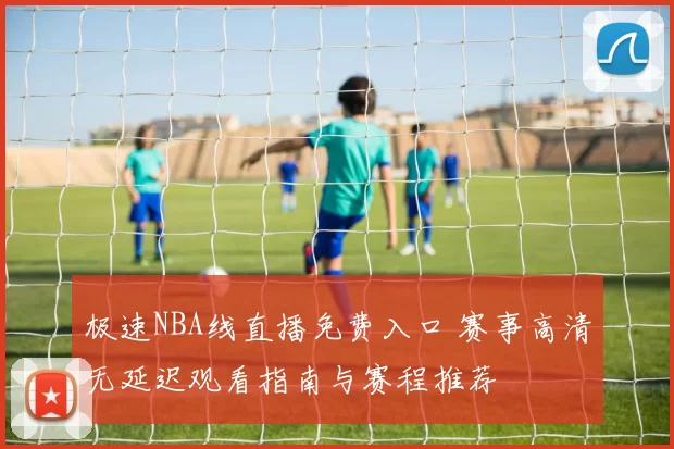 极速NBA线直播免费入口 赛事高清无延迟观看指南与赛程推荐