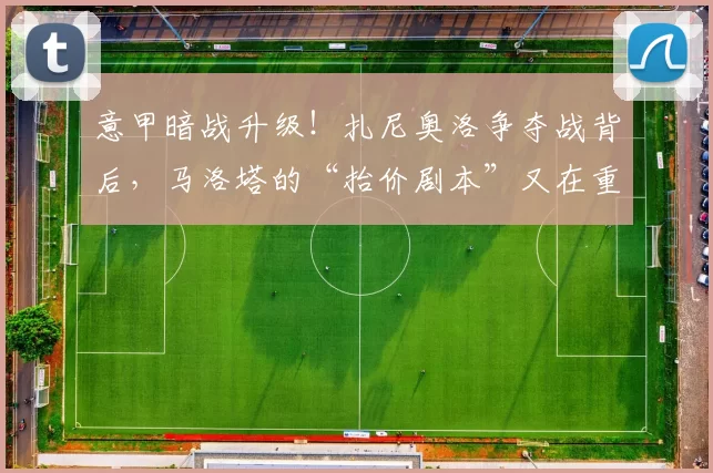 意甲暗战升级！扎尼奥洛争夺战背后，马洛塔的“抬价剧本”又在重演？_米兰_国米_欧冠