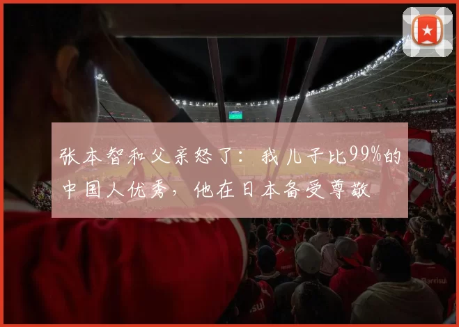 张本智和父亲怒了：我儿子比99%的中国人优秀，他在日本备受尊敬
