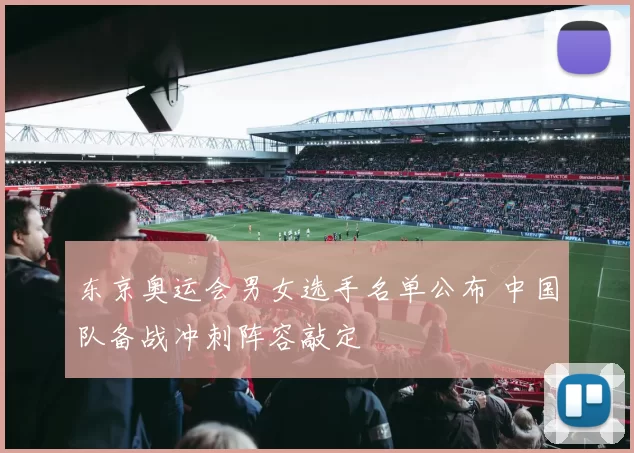 东京奥运会男女选手名单公布 中国队备战冲刺阵容敲定