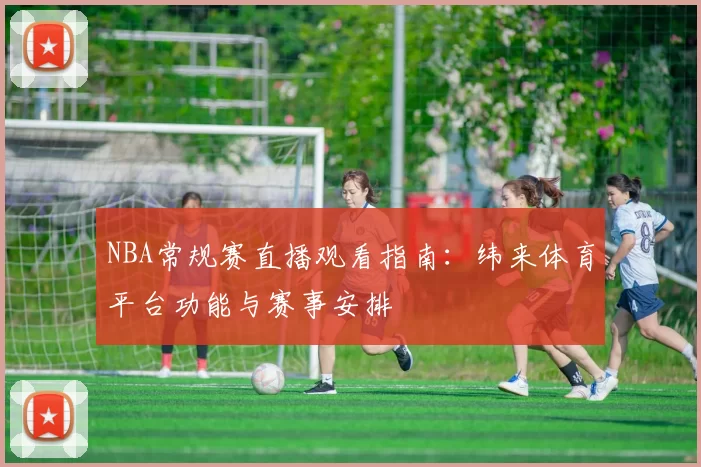 NBA常规赛直播观看指南:纬来体育平台功能与赛事安排