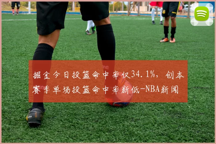 掘金今日投篮命中率仅34.1%，创本赛季单场投篮命中率新低-NBA新闻