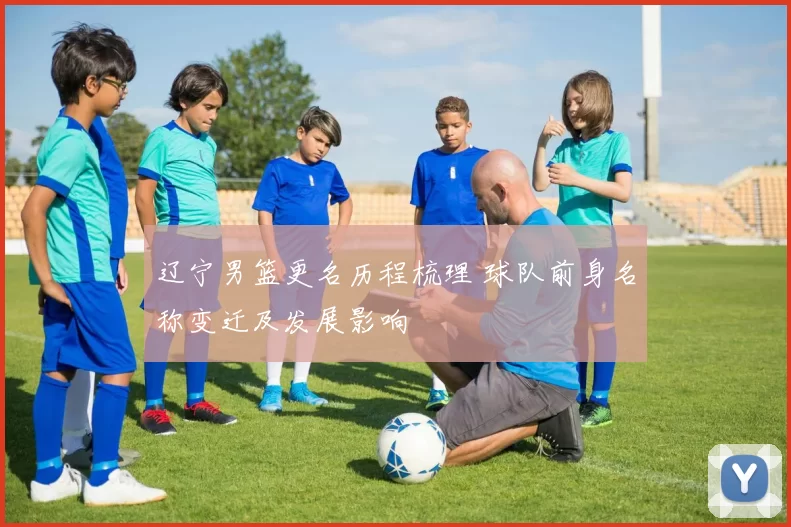 辽宁男篮更名历程梳理 球队前身名称变迁及发展影响