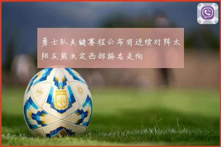 勇士队关键赛程公布将连续对阵太阳灰熊决定西部排名走向