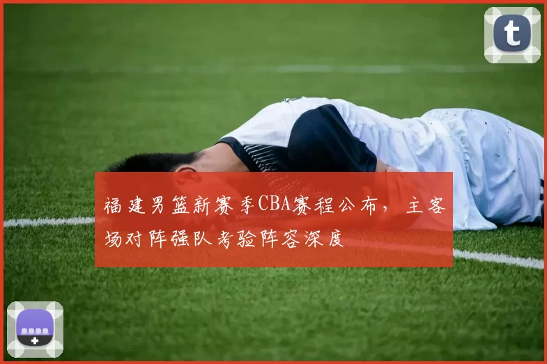 福建男篮新赛季CBA赛程公布，主客场对阵强队考验阵容深度