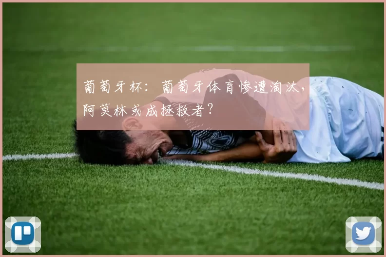 葡萄牙杯：葡萄牙体育惨遭淘汰，阿莫林或成拯救者？