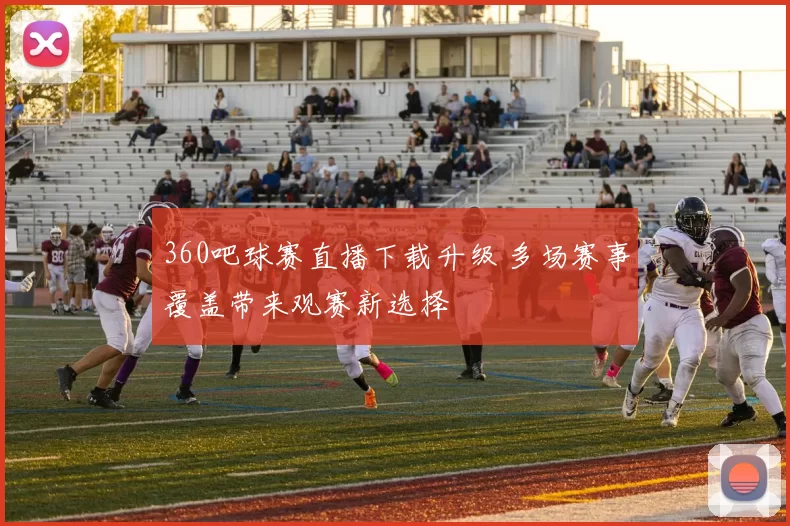 360吧球赛直播下载升级 多场赛事覆盖带来观赛新选择