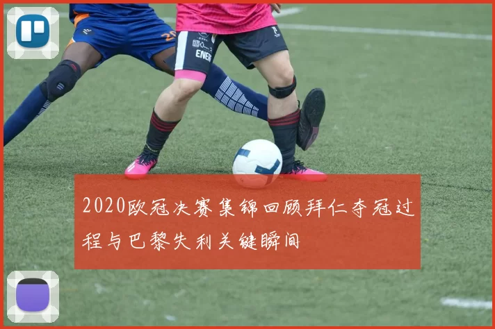 2020欧冠决赛集锦回顾拜仁夺冠过程与巴黎失利关键瞬间