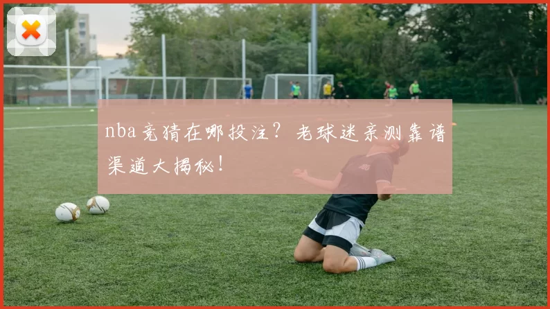 nba竞猜在哪投注?老球迷亲测靠谱渠道大揭秘!