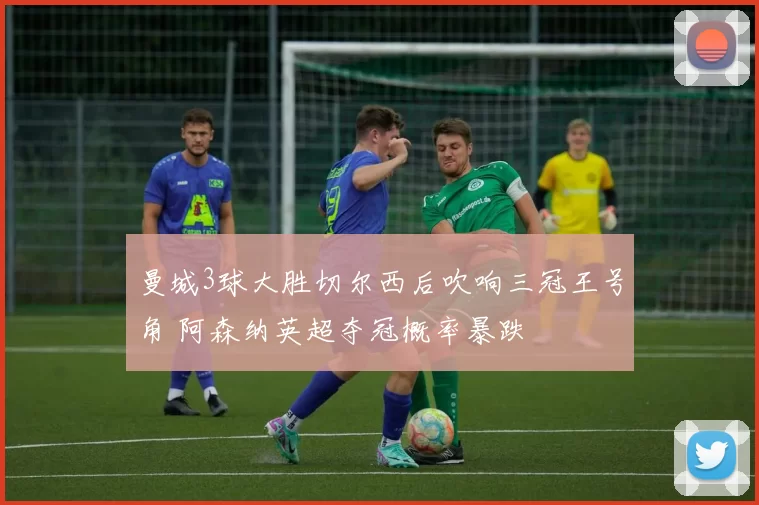 曼城3球大胜切尔西后吹响三冠王号角 阿森纳英超夺冠概率暴跌