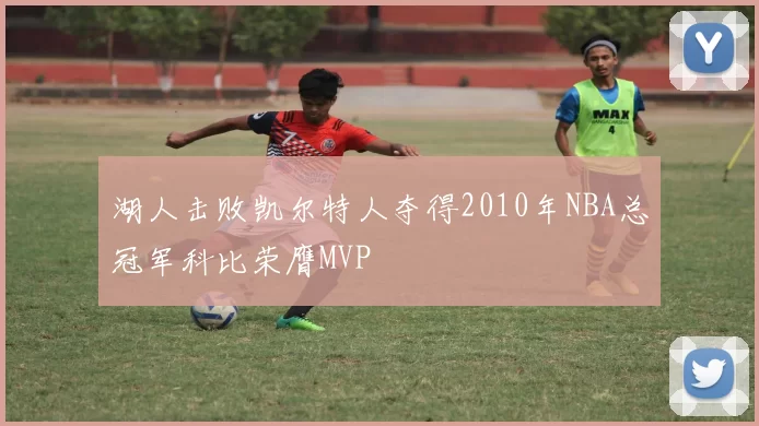 湖人击败凯尔特人夺得2010年NBA总冠军科比荣膺MVP