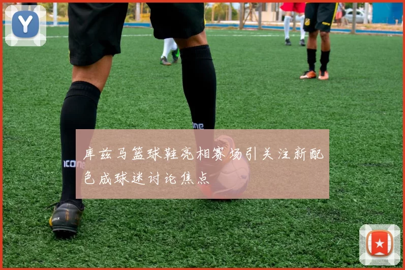 库兹马篮球鞋亮相赛场引关注新配色成球迷讨论焦点