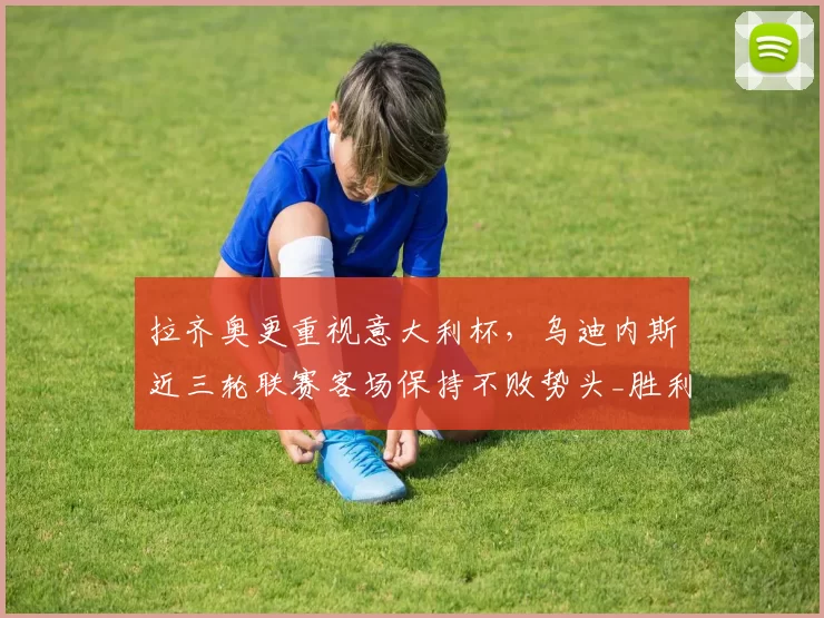 拉齐奥更重视意大利杯，乌迪内斯近三轮联赛客场保持不败势头_胜利_比赛_赛事