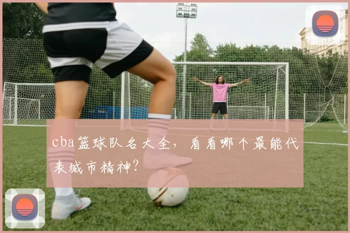 cba篮球队名大全,看看哪个最能代表城市精神?
