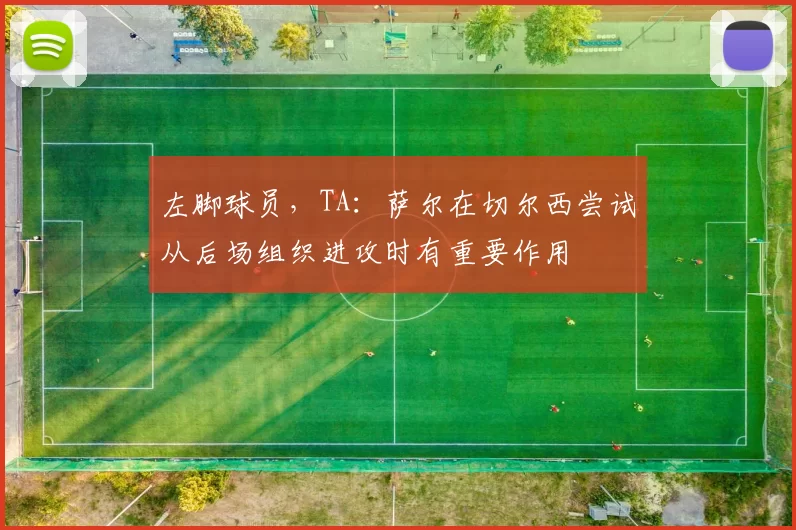 左脚球员，TA：萨尔在切尔西尝试从后场组织进攻时有重要作用