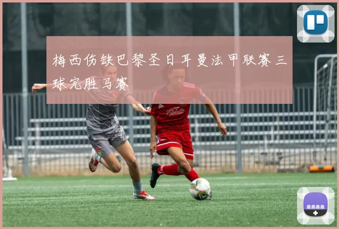 梅西伤缺巴黎圣日耳曼法甲联赛三球完胜马赛