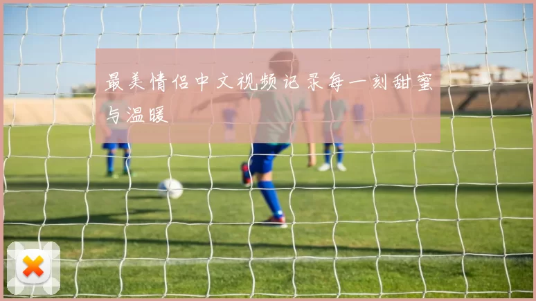 最美情侣中文视频记录每一刻甜蜜与温暖