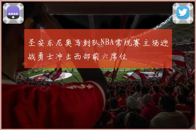 圣安东尼奥马刺队NBA常规赛主场迎战勇士冲击西部前六席位