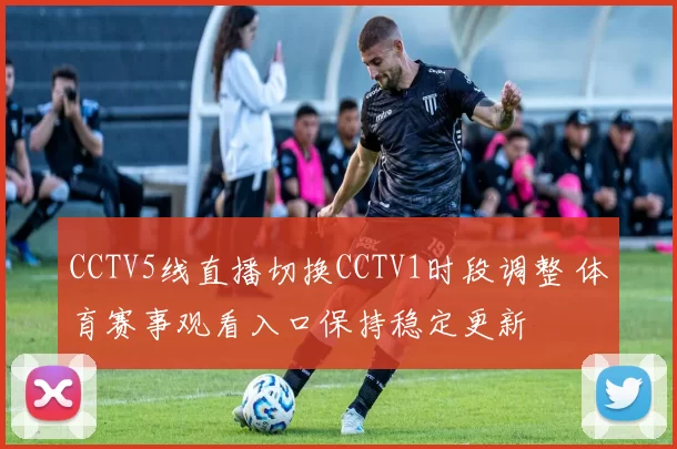 CCTV5线直播切换CCTV1时段调整 体育赛事观看入口保持稳定更新