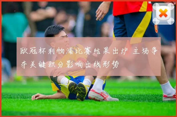 欧冠杯利物浦比赛结果出炉 主场争夺关键积分影响出线形势