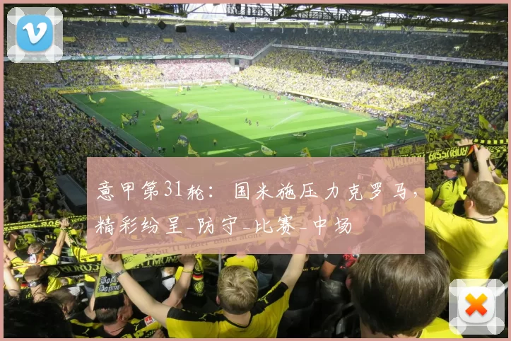 意甲第31轮：国米施压力克罗马，精彩纷呈_防守_比赛_中场