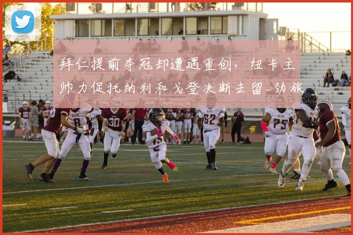 拜仁提前夺冠却遭遇重创，纽卡主帅力促托纳利和戈登决断去留_劲旅_欧冠_霍芬海姆