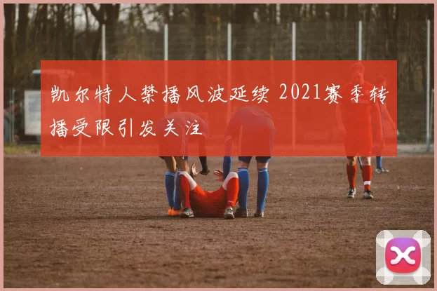 凯尔特人禁播风波延续 2021赛季转播受限引发关注