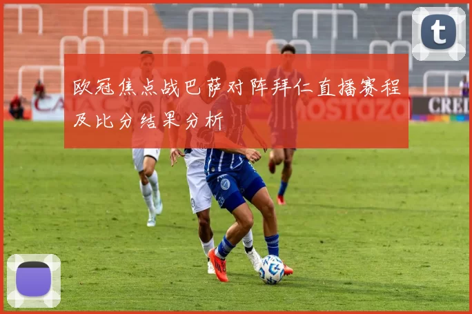 欧冠焦点战巴萨对阵拜仁直播赛程及比分结果分析