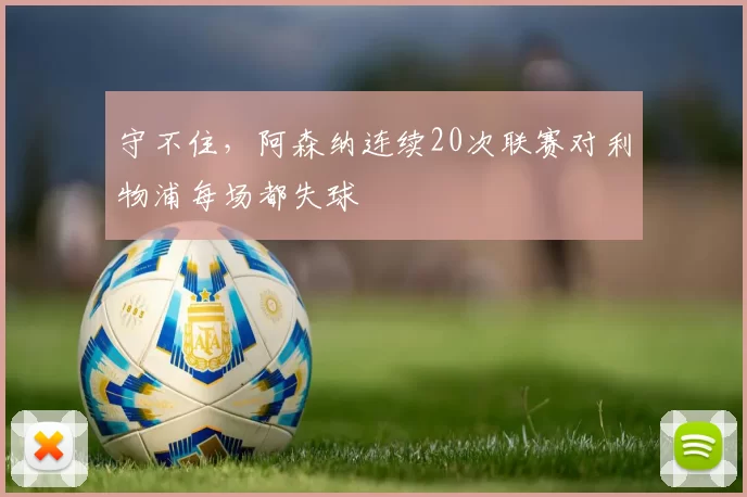 守不住,阿森纳连续20次联赛对利物浦每场都失球