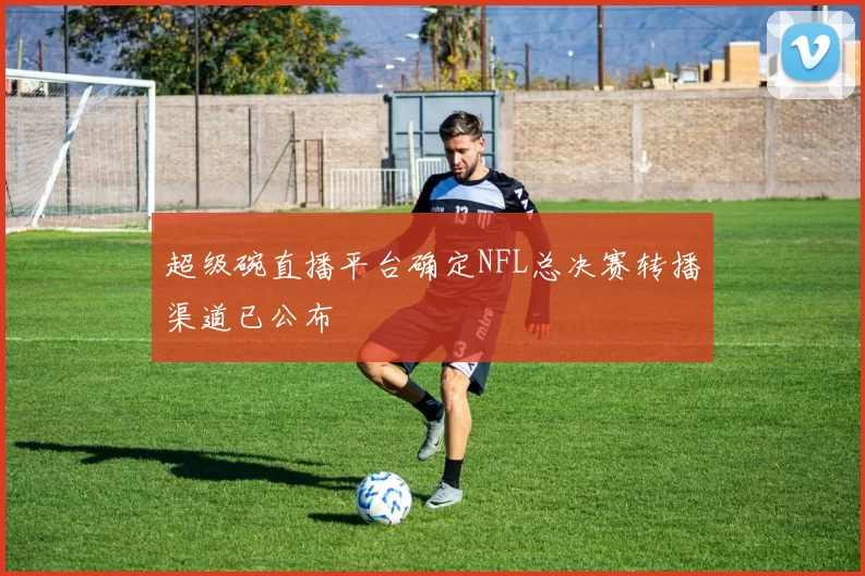 超级碗直播平台确定NFL总决赛转播渠道已公布