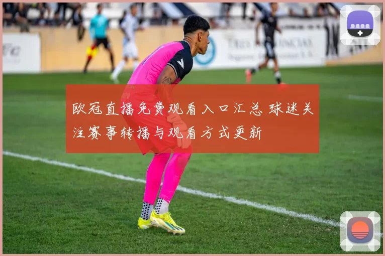 欧冠直播免费观看入口汇总 球迷关注赛事转播与观看方式更新