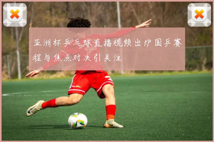 亚洲杯乒乓球直播视频出炉国乒赛程与焦点对决引关注