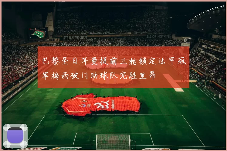 巴黎圣日耳曼提前三轮锁定法甲冠军梅西破门助球队完胜里昂