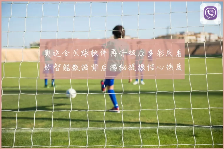 奥运会买球软件再升级众多彩民看好智能数据背后揭秘提振信心热度
