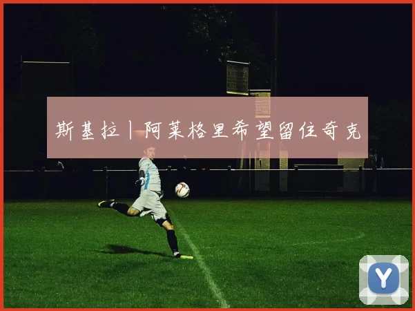 斯基拉丨阿莱格里希望留住奇克