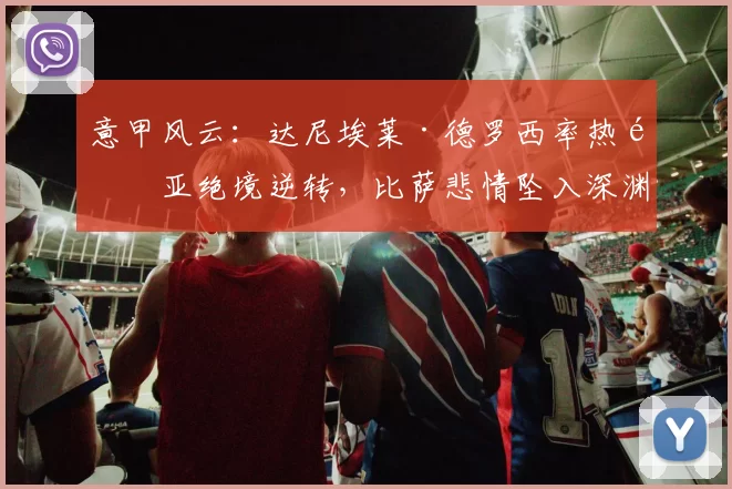 意甲风云：达尼埃莱·德罗西率热那亚绝境逆转，比萨悲情坠入深渊！