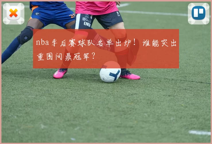 nba季后赛球队名单出炉！谁能突出重围问鼎冠军？