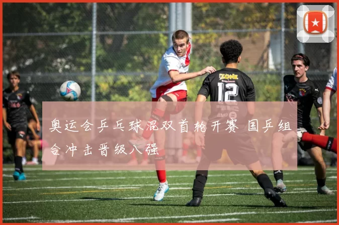 奥运会乒乓球混双首轮开赛 国乒组合冲击晋级八强