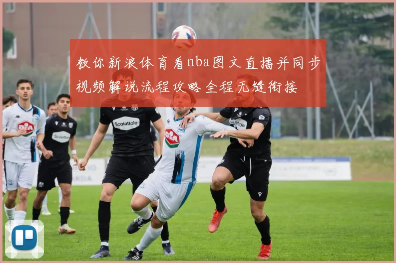 教你新浪体育看nba图文直播并同步视频解说流程攻略全程无缝衔接