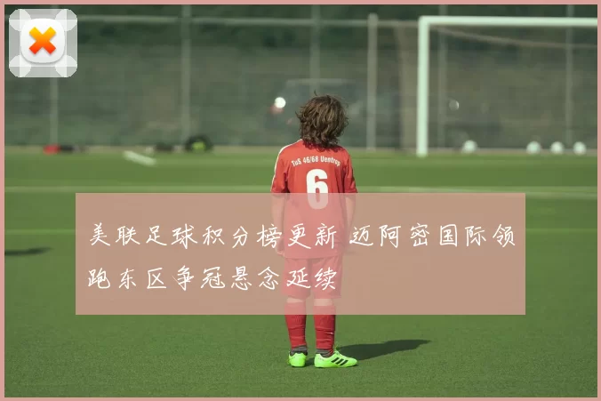 美联足球积分榜更新 迈阿密国际领跑东区争冠悬念延续