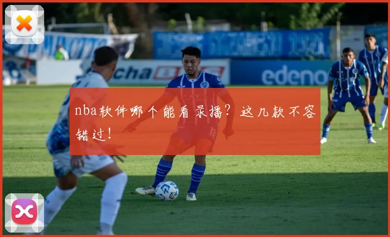 nba软件哪个能看录播？这几款不容错过！
